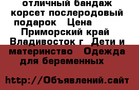 отличный бандаж-корсет послеродовый подарок › Цена ­ 700 - Приморский край, Владивосток г. Дети и материнство » Одежда для беременных   